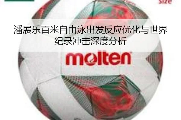 潘展乐百米自由泳出发反应优化与世界纪录冲击深度分析